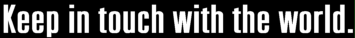 Keep in touch with the world.